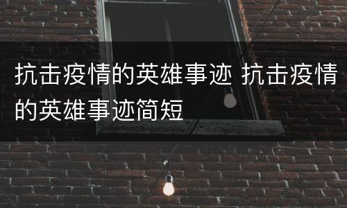 抗击疫情的英雄事迹 抗击疫情的英雄事迹简短