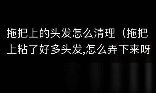 拖把上的头发怎么清理（拖把上粘了好多头发,怎么弄下来呀?）