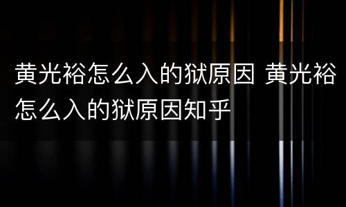 黄光裕怎么入的狱原因 黄光裕怎么入的狱原因知乎