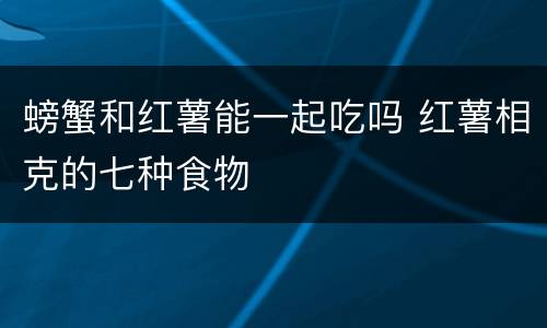 螃蟹和红薯能一起吃吗 红薯相克的七种食物