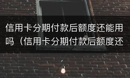 信用卡分期付款后额度还能用吗（信用卡分期付款后额度还能用吗安全吗）