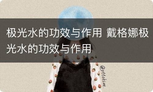 极光水的功效与作用 戴格娜极光水的功效与作用