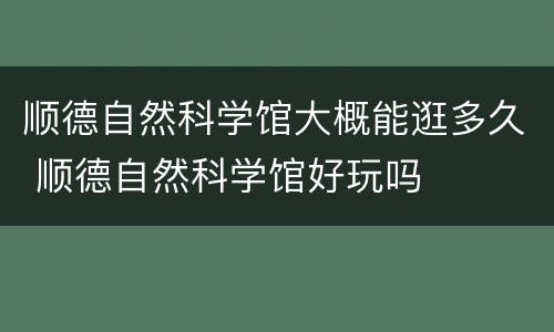 顺德自然科学馆大概能逛多久 顺德自然科学馆好玩吗