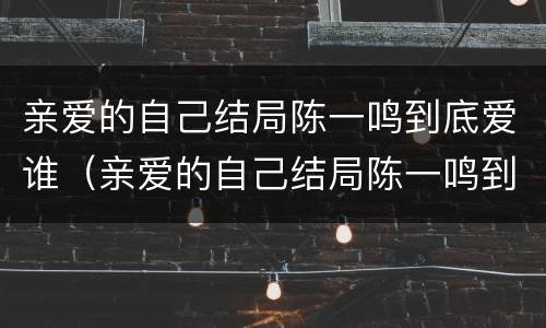 亲爱的自己结局陈一鸣到底爱谁（亲爱的自己结局陈一鸣到底爱谁啊）