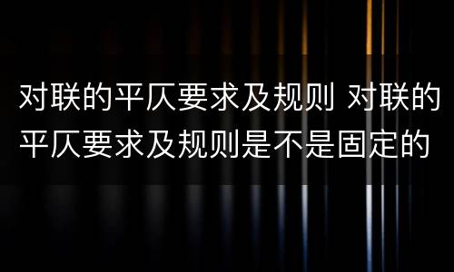 对联的平仄要求及规则 对联的平仄要求及规则是不是固定的