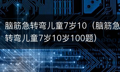 脑筋急转弯儿童7岁10（脑筋急转弯儿童7岁10岁100题）