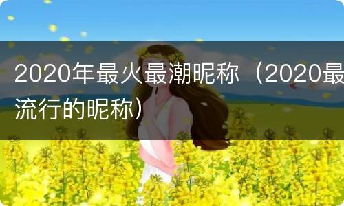 2020年最火最潮昵称（2020最流行的昵称）