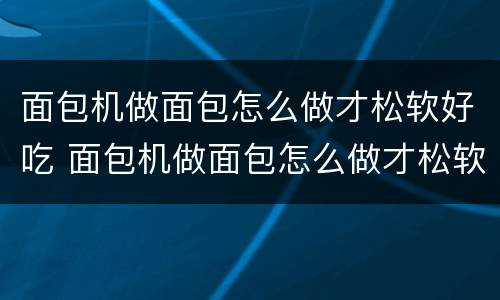 面包机做面包怎么做才松软好吃 面包机做面包怎么做才松软好吃视频