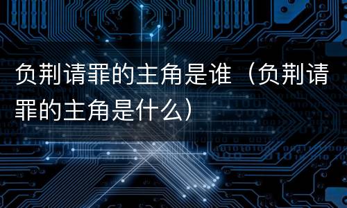 负荆请罪的主角是谁（负荆请罪的主角是什么）