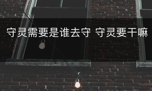 守灵需要是谁去守 守灵要干嘛