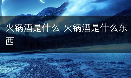 火锅酒是什么 火锅酒是什么东西