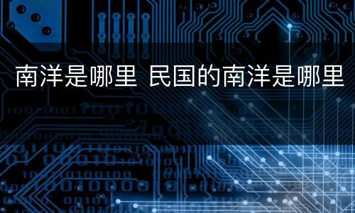 南洋是哪里 民国的南洋是哪里