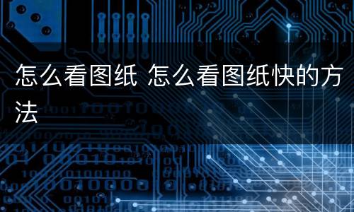怎么看图纸 怎么看图纸快的方法