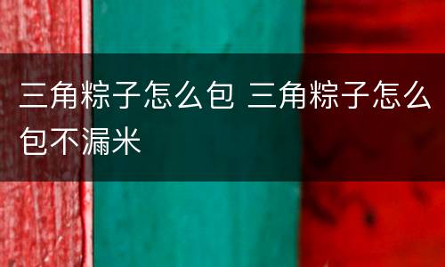 三角粽子怎么包 三角粽子怎么包不漏米