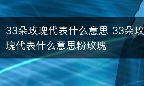 33朵玫瑰代表什么意思 33朵玫瑰代表什么意思粉玫瑰