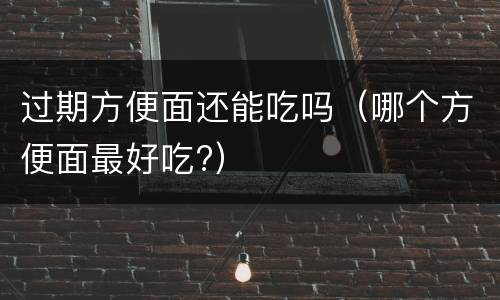 过期方便面还能吃吗（哪个方便面最好吃?）