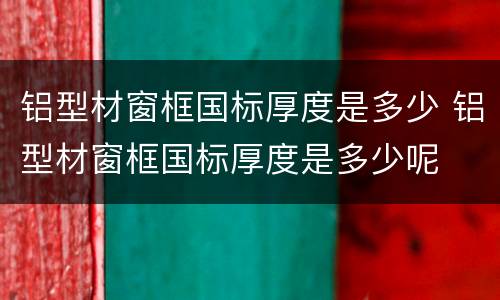 铝型材窗框国标厚度是多少 铝型材窗框国标厚度是多少呢