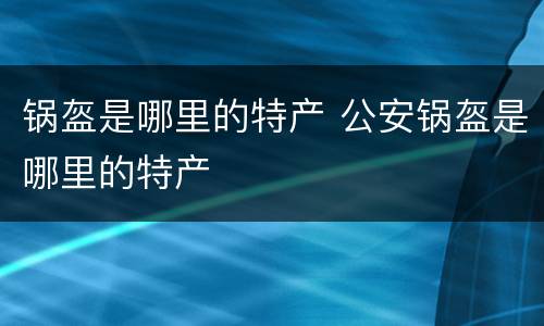锅盔是哪里的特产 公安锅盔是哪里的特产