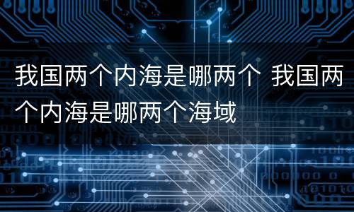 我国两个内海是哪两个 我国两个内海是哪两个海域