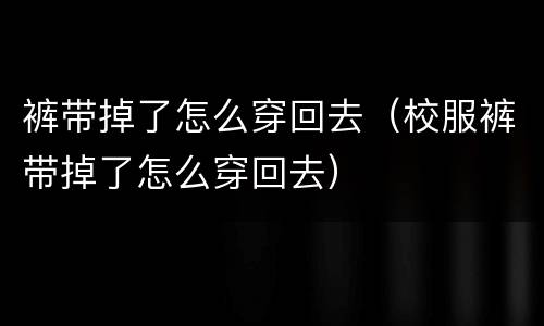 裤带掉了怎么穿回去（校服裤带掉了怎么穿回去）