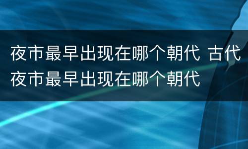 夜市最早出现在哪个朝代 古代夜市最早出现在哪个朝代