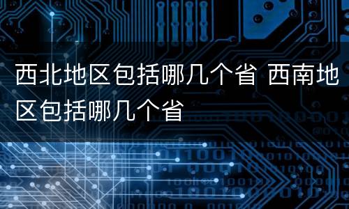 西北地区包括哪几个省 西南地区包括哪几个省