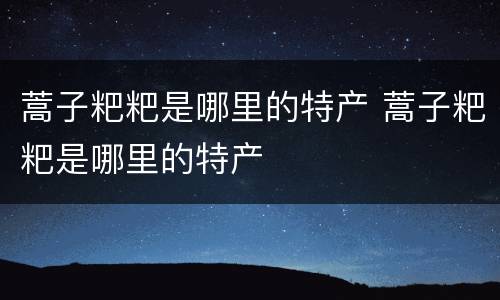 蒿子粑粑是哪里的特产 蒿子粑粑是哪里的特产