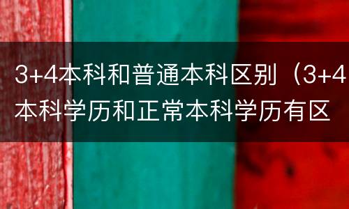 3+4本科和普通本科区别（3+4本科学历和正常本科学历有区别吗?）