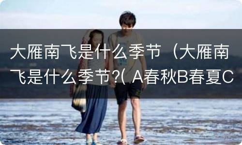 大雁南飞是什么季节（大雁南飞是什么季节?( A春秋B春夏C秋冬D冬春）