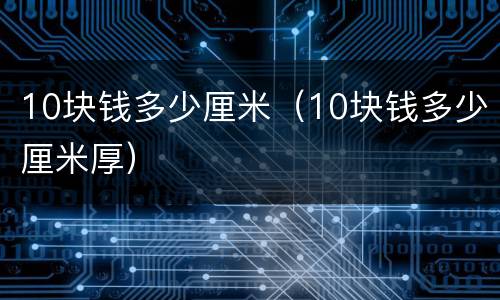 10块钱多少厘米（10块钱多少厘米厚）