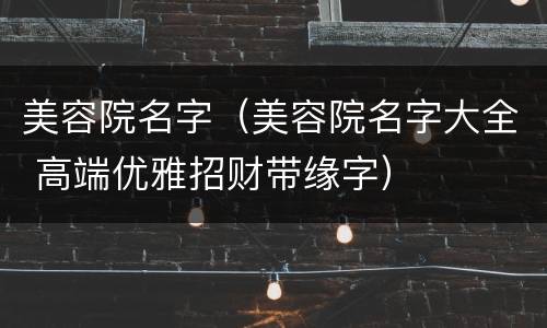 美容院名字（美容院名字大全 高端优雅招财带缘字）