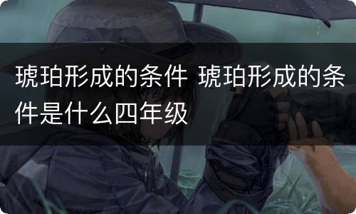 琥珀形成的条件 琥珀形成的条件是什么四年级