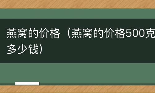 燕窝的价格（燕窝的价格500克多少钱）