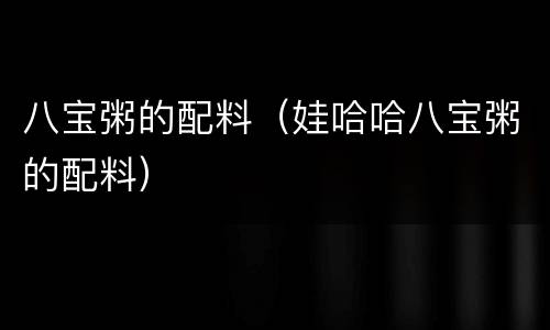 八宝粥的配料（娃哈哈八宝粥的配料）