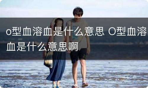 o型血溶血是什么意思 O型血溶血是什么意思啊