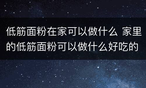 低筋面粉在家可以做什么 家里的低筋面粉可以做什么好吃的