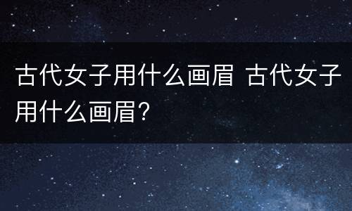 古代女子用什么画眉 古代女子用什么画眉?