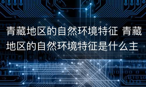 青藏地区的自然环境特征 青藏地区的自然环境特征是什么主要形成原因是什么