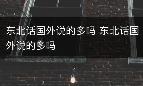 东北话国外说的多吗 东北话国外说的多吗