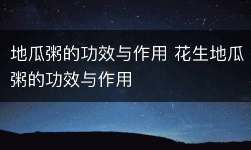 地瓜粥的功效与作用 花生地瓜粥的功效与作用