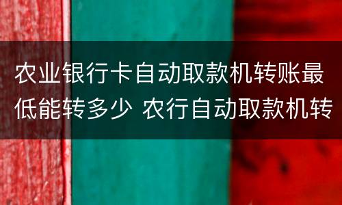 农业银行卡自动取款机转账最低能转多少 农行自动取款机转账最低限额