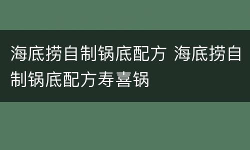 海底捞自制锅底配方 海底捞自制锅底配方寿喜锅