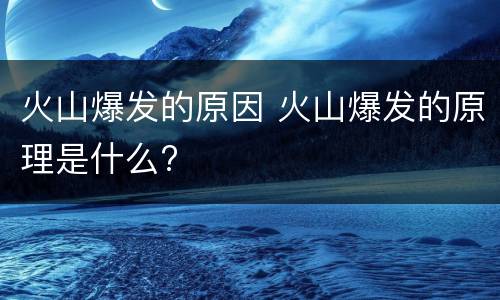 火山爆发的原因 火山爆发的原理是什么?