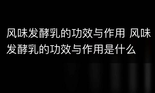 风味发酵乳的功效与作用 风味发酵乳的功效与作用是什么