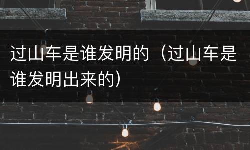过山车是谁发明的（过山车是谁发明出来的）
