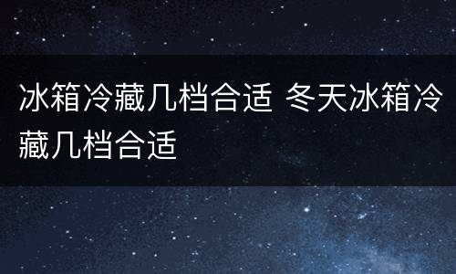 冰箱冷藏几档合适 冬天冰箱冷藏几档合适