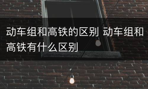 动车组和高铁的区别 动车组和高铁有什么区别
