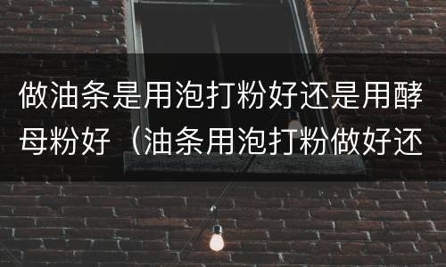 做油条是用泡打粉好还是用酵母粉好（油条用泡打粉做好还是酵母粉做好）