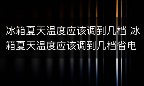 冰箱夏天温度应该调到几档 冰箱夏天温度应该调到几档省电