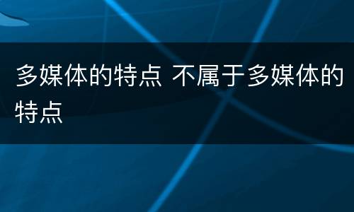 多媒体的特点 不属于多媒体的特点